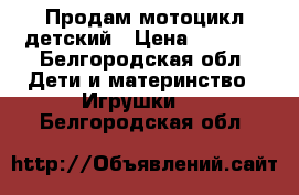 Продам мотоцикл детский › Цена ­ 5 000 - Белгородская обл. Дети и материнство » Игрушки   . Белгородская обл.